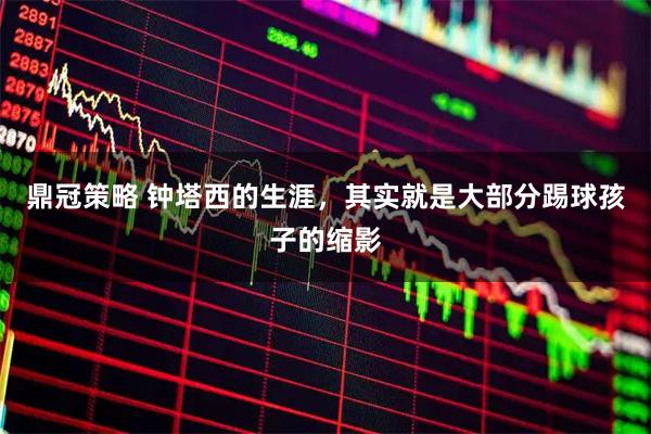 鼎冠策略 钟塔西的生涯，其实就是大部分踢球孩子的缩影