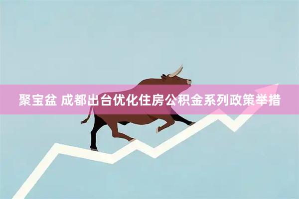 聚宝盆 成都出台优化住房公积金系列政策举措