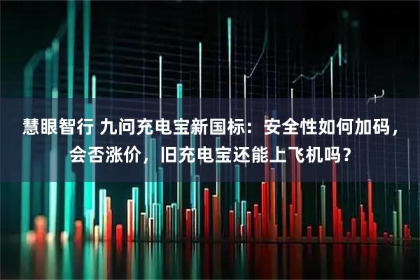 慧眼智行 九问充电宝新国标：安全性如何加码，会否涨价，旧充电宝还能上飞机吗？