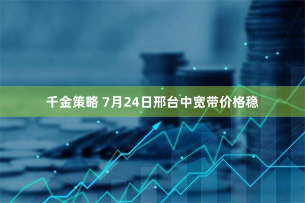 千金策略 7月24日邢台中宽带价格稳