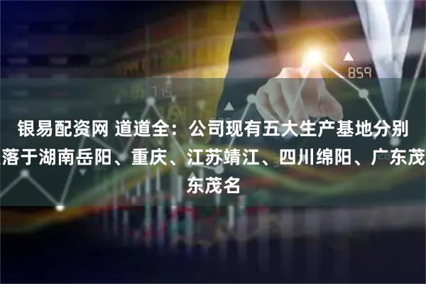 银易配资网 道道全：公司现有五大生产基地分别坐落于湖南岳阳、重庆、江苏靖江、四川绵阳、广东茂名