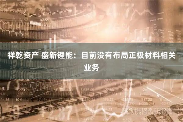 祥乾资产 盛新锂能：目前没有布局正极材料相关业务
