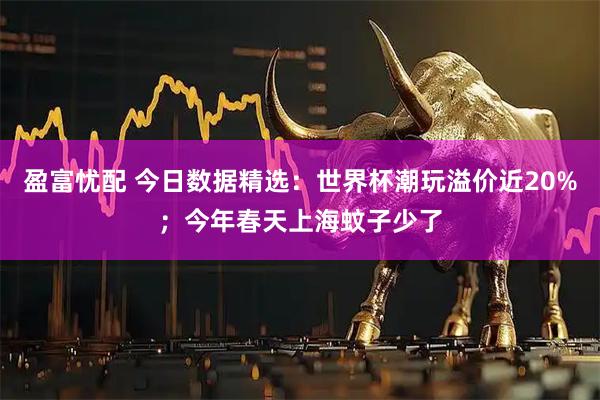 盈富忧配 今日数据精选：世界杯潮玩溢价近20%；今年春天上海蚊子少了
