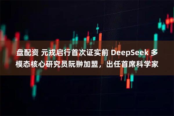盘配资 元戎启行首次证实前 DeepSeek 多模态核心研究员阮翀加盟,出任首席科学家