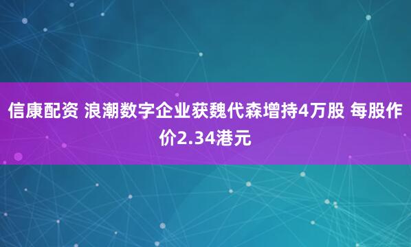 信康配资 浪潮数字企业获魏代森增持4万股 每股作价2.34港元