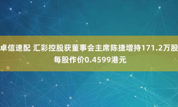 卓信速配 汇彩控股获董事会主席陈捷增持171.2万股 每股作价0.4599港元