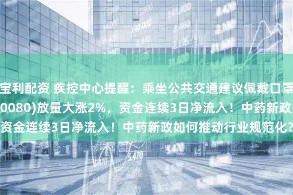 宝利配资 疾控中心提醒:乘坐公共交通建议佩戴口罩!中药ETF汇添富(560080)放量大涨2%,资金连续3日净流入!中药新政如何推动行业规范化?